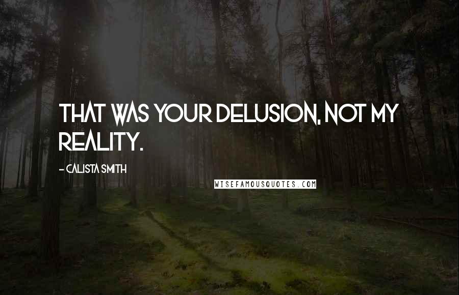 Calista Smith Quotes: That was your delusion, not my reality.