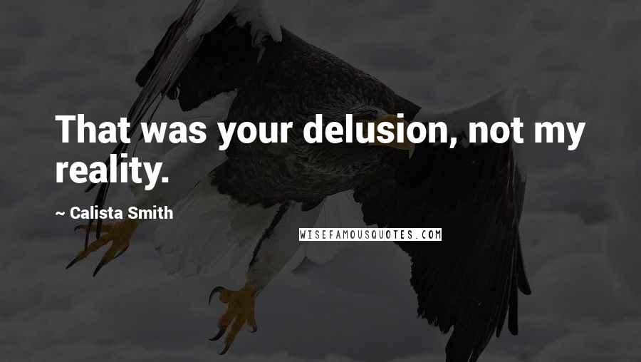 Calista Smith Quotes: That was your delusion, not my reality.