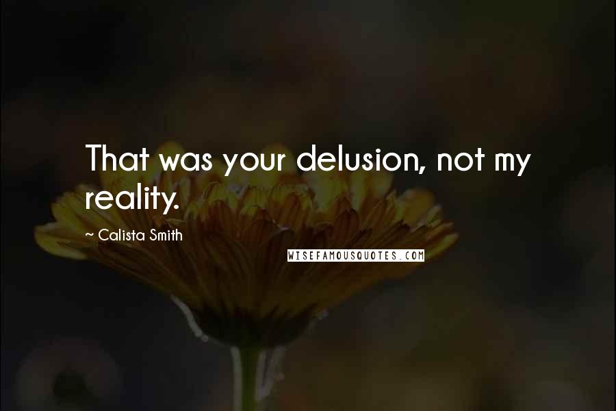 Calista Smith Quotes: That was your delusion, not my reality.