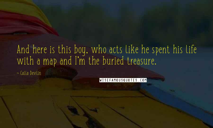 Calla Devlin Quotes: And here is this boy, who acts like he spent his life with a map and I'm the buried treasure.