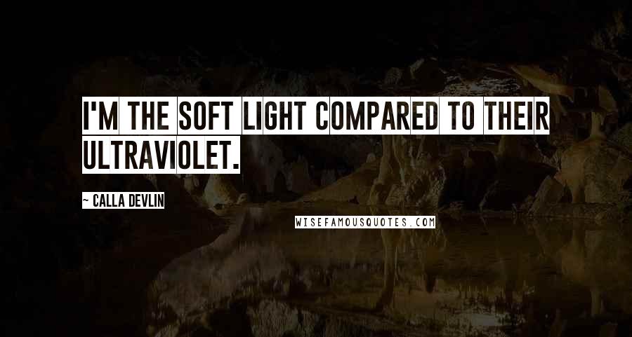 Calla Devlin Quotes: I'm the soft light compared to their ultraviolet.