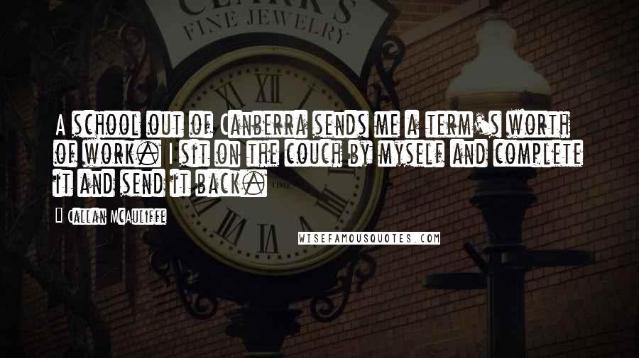 Callan McAuliffe Quotes: A school out of Canberra sends me a term's worth of work. I sit on the couch by myself and complete it and send it back.