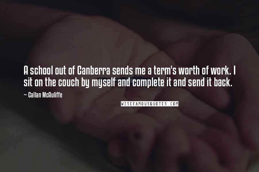 Callan McAuliffe Quotes: A school out of Canberra sends me a term's worth of work. I sit on the couch by myself and complete it and send it back.