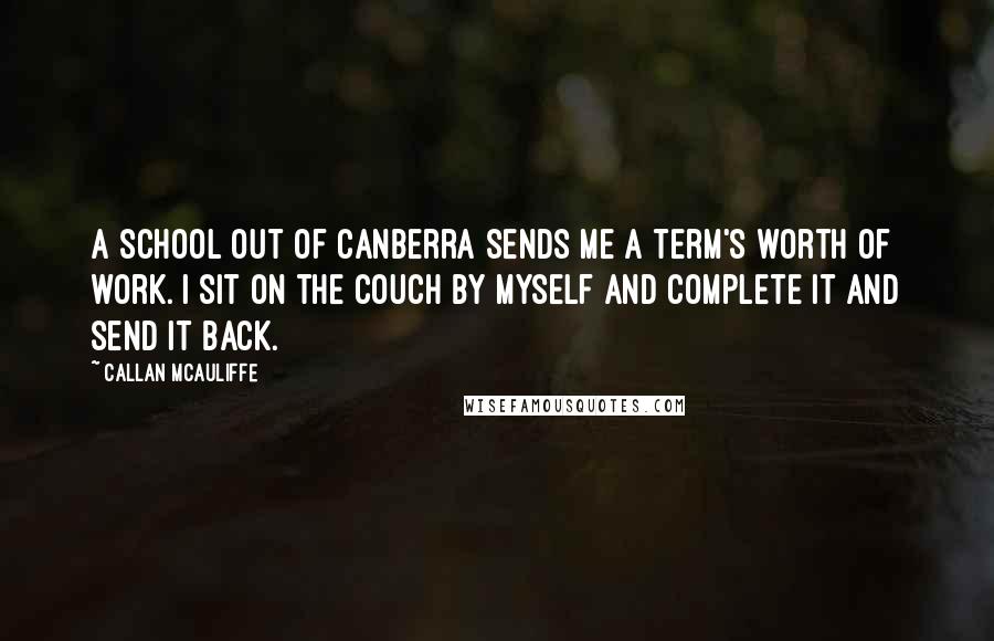 Callan McAuliffe Quotes: A school out of Canberra sends me a term's worth of work. I sit on the couch by myself and complete it and send it back.