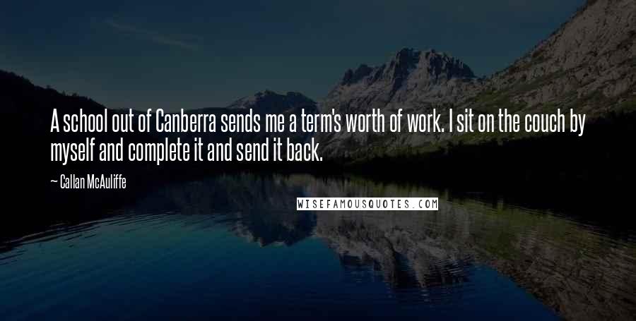 Callan McAuliffe Quotes: A school out of Canberra sends me a term's worth of work. I sit on the couch by myself and complete it and send it back.