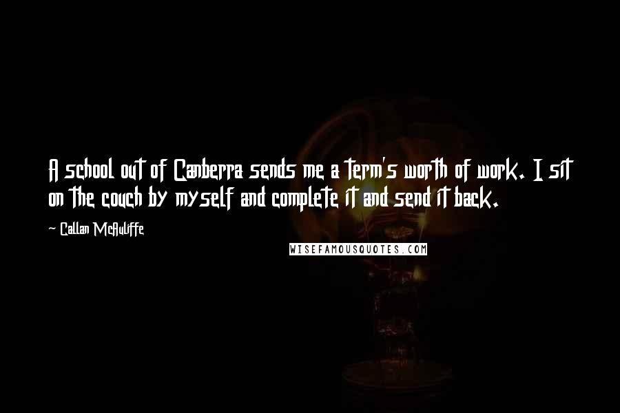 Callan McAuliffe Quotes: A school out of Canberra sends me a term's worth of work. I sit on the couch by myself and complete it and send it back.