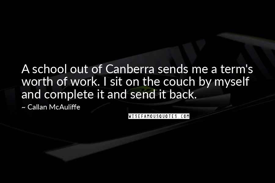 Callan McAuliffe Quotes: A school out of Canberra sends me a term's worth of work. I sit on the couch by myself and complete it and send it back.