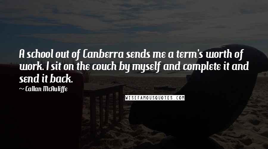 Callan McAuliffe Quotes: A school out of Canberra sends me a term's worth of work. I sit on the couch by myself and complete it and send it back.