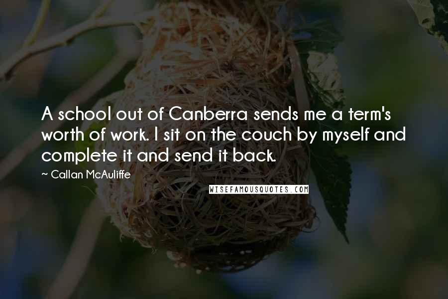 Callan McAuliffe Quotes: A school out of Canberra sends me a term's worth of work. I sit on the couch by myself and complete it and send it back.