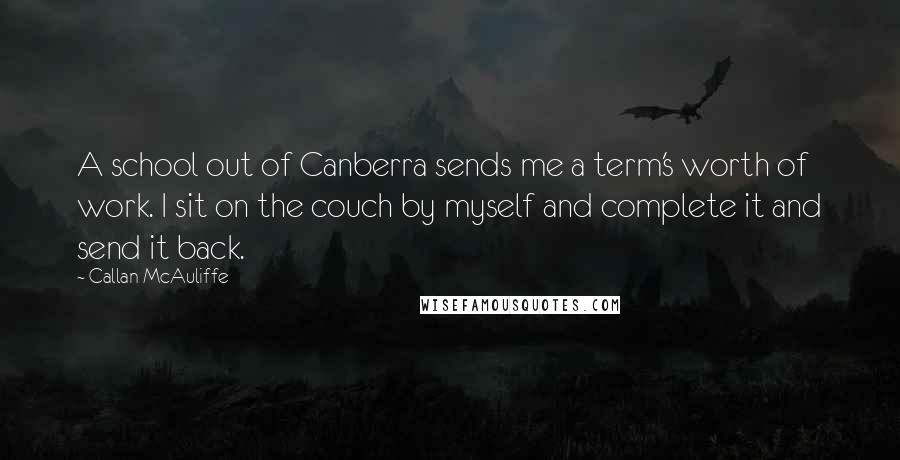 Callan McAuliffe Quotes: A school out of Canberra sends me a term's worth of work. I sit on the couch by myself and complete it and send it back.