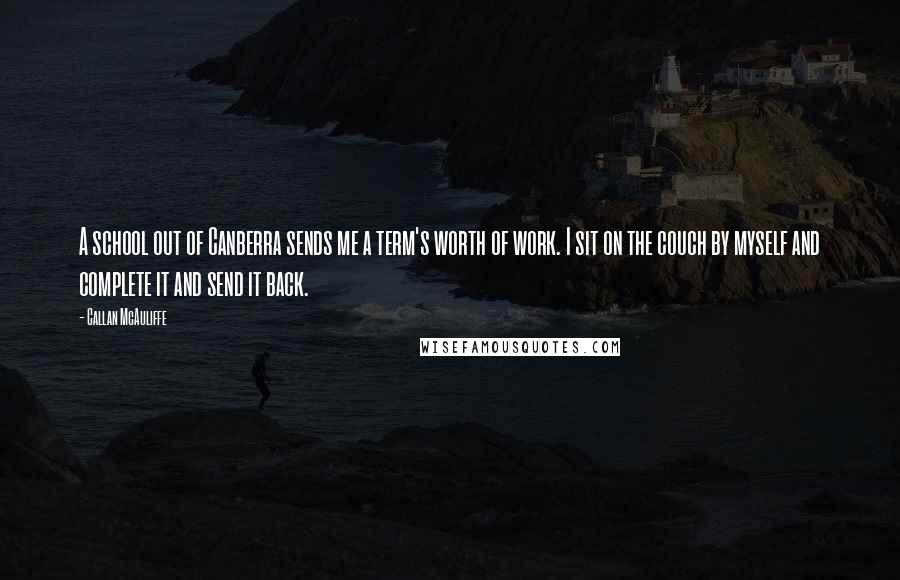 Callan McAuliffe Quotes: A school out of Canberra sends me a term's worth of work. I sit on the couch by myself and complete it and send it back.