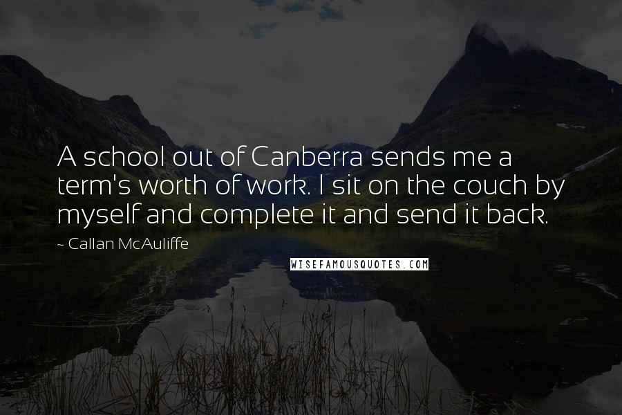 Callan McAuliffe Quotes: A school out of Canberra sends me a term's worth of work. I sit on the couch by myself and complete it and send it back.