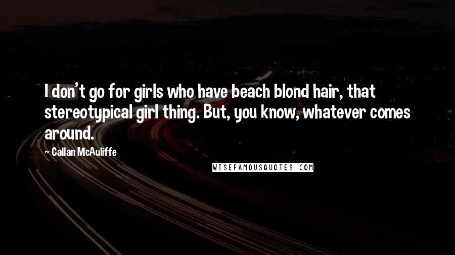 Callan McAuliffe Quotes: I don't go for girls who have beach blond hair, that stereotypical girl thing. But, you know, whatever comes around.