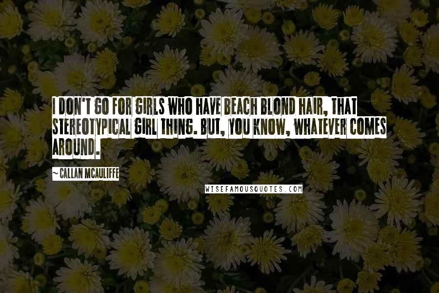 Callan McAuliffe Quotes: I don't go for girls who have beach blond hair, that stereotypical girl thing. But, you know, whatever comes around.