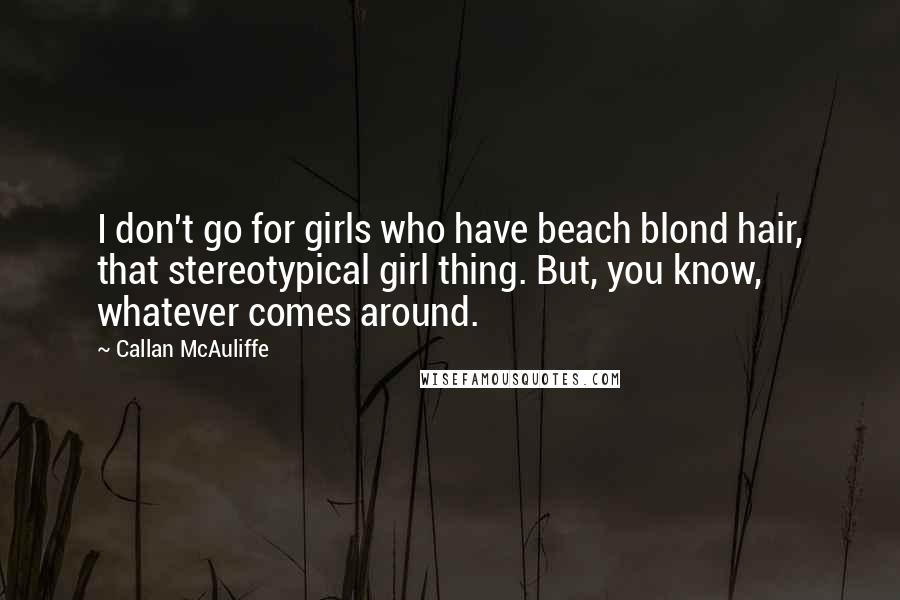 Callan McAuliffe Quotes: I don't go for girls who have beach blond hair, that stereotypical girl thing. But, you know, whatever comes around.