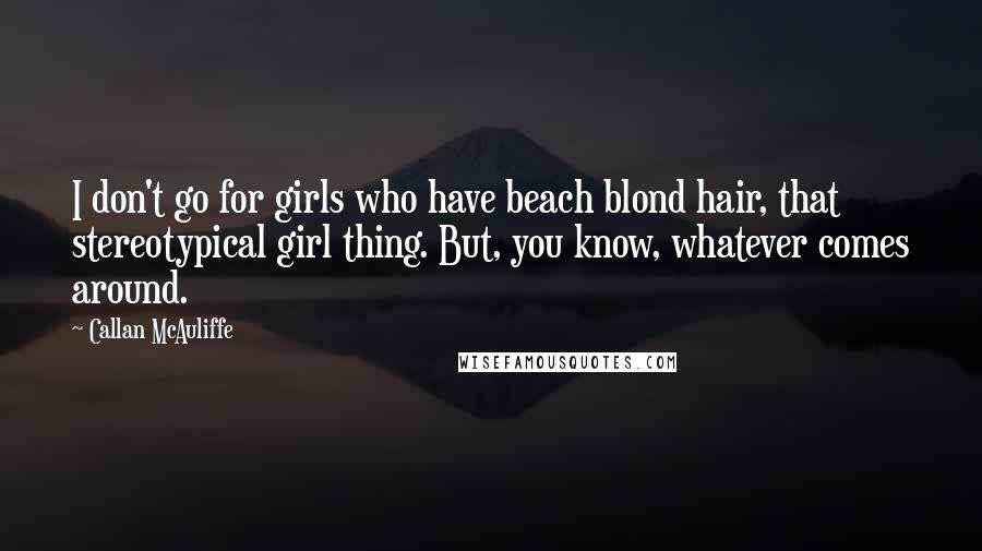 Callan McAuliffe Quotes: I don't go for girls who have beach blond hair, that stereotypical girl thing. But, you know, whatever comes around.