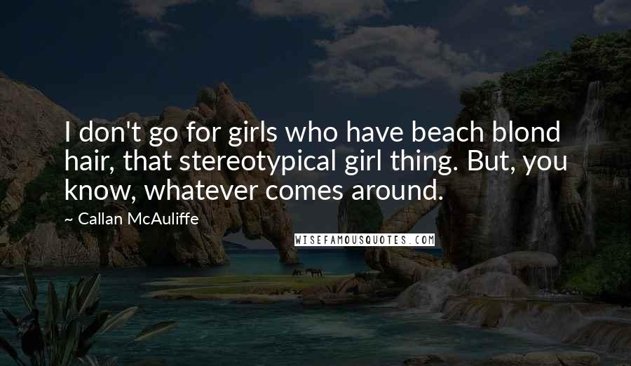 Callan McAuliffe Quotes: I don't go for girls who have beach blond hair, that stereotypical girl thing. But, you know, whatever comes around.