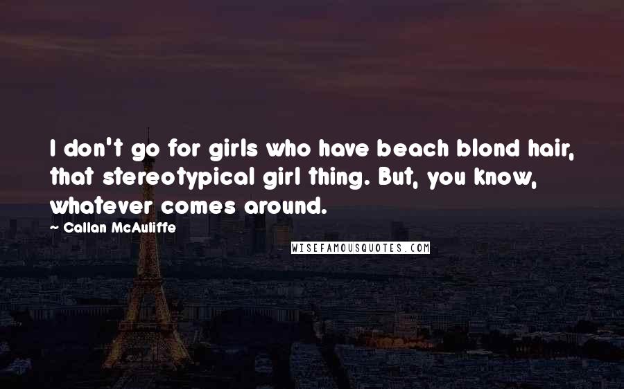 Callan McAuliffe Quotes: I don't go for girls who have beach blond hair, that stereotypical girl thing. But, you know, whatever comes around.