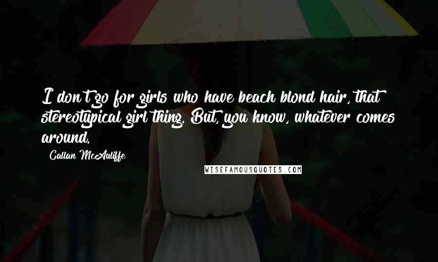 Callan McAuliffe Quotes: I don't go for girls who have beach blond hair, that stereotypical girl thing. But, you know, whatever comes around.