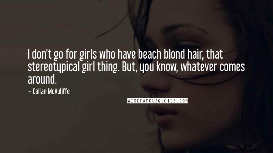 Callan McAuliffe Quotes: I don't go for girls who have beach blond hair, that stereotypical girl thing. But, you know, whatever comes around.