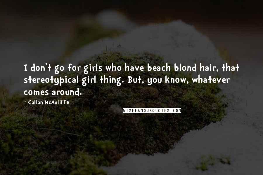 Callan McAuliffe Quotes: I don't go for girls who have beach blond hair, that stereotypical girl thing. But, you know, whatever comes around.