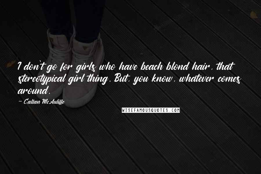 Callan McAuliffe Quotes: I don't go for girls who have beach blond hair, that stereotypical girl thing. But, you know, whatever comes around.