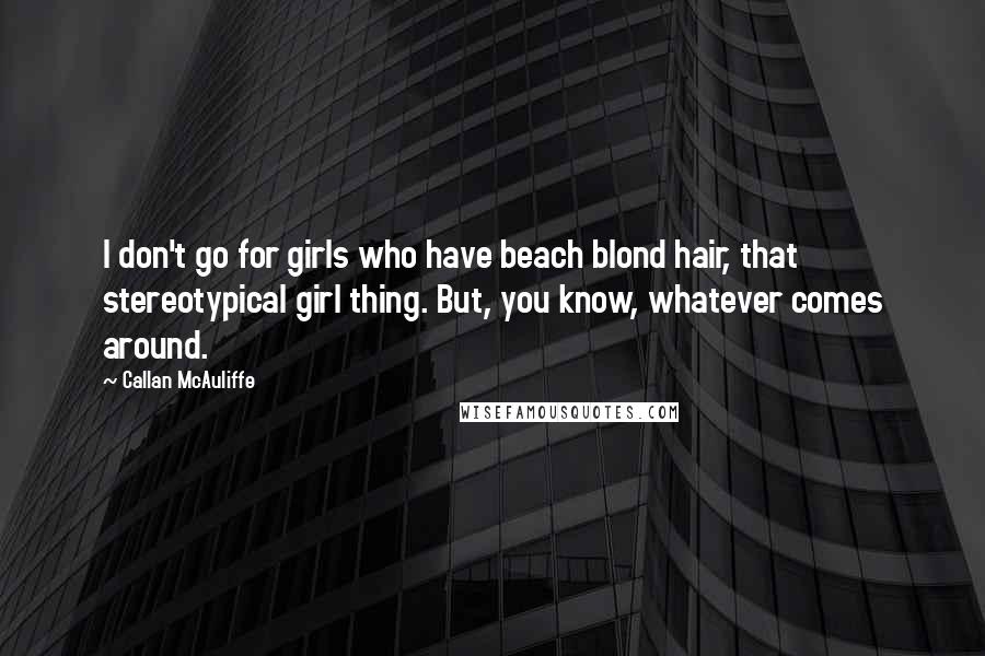 Callan McAuliffe Quotes: I don't go for girls who have beach blond hair, that stereotypical girl thing. But, you know, whatever comes around.