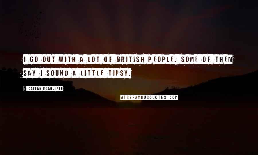 Callan McAuliffe Quotes: I go out with a lot of British people. Some of them say I sound a little tipsy.