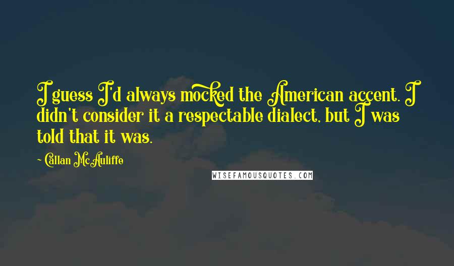 Callan McAuliffe Quotes: I guess I'd always mocked the American accent. I didn't consider it a respectable dialect, but I was told that it was.