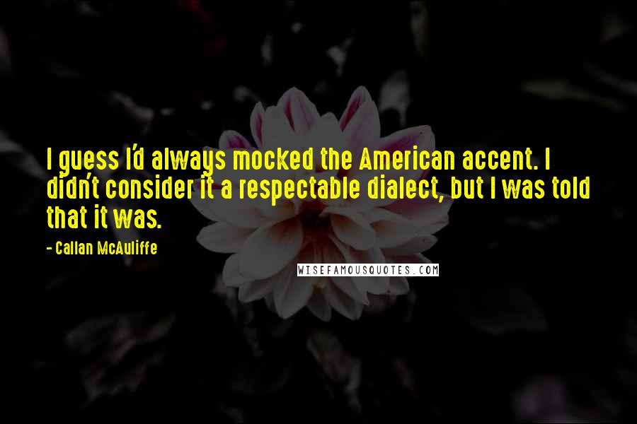 Callan McAuliffe Quotes: I guess I'd always mocked the American accent. I didn't consider it a respectable dialect, but I was told that it was.