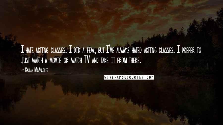 Callan McAuliffe Quotes: I hate acting classes. I did a few, but I've always hated acting classes. I prefer to just watch a movie or watch TV and take it from there.