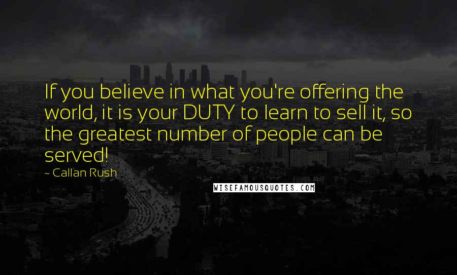 Callan Rush Quotes: If you believe in what you're offering the world, it is your DUTY to learn to sell it, so the greatest number of people can be served!