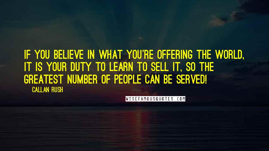 Callan Rush Quotes: If you believe in what you're offering the world, it is your DUTY to learn to sell it, so the greatest number of people can be served!