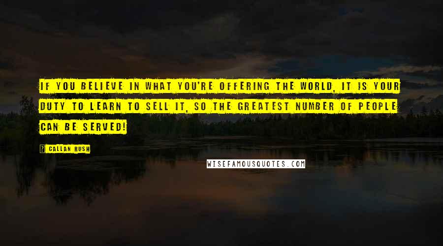 Callan Rush Quotes: If you believe in what you're offering the world, it is your DUTY to learn to sell it, so the greatest number of people can be served!