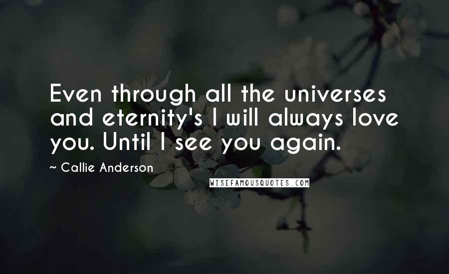 Callie Anderson Quotes: Even through all the universes and eternity's I will always love you. Until I see you again.