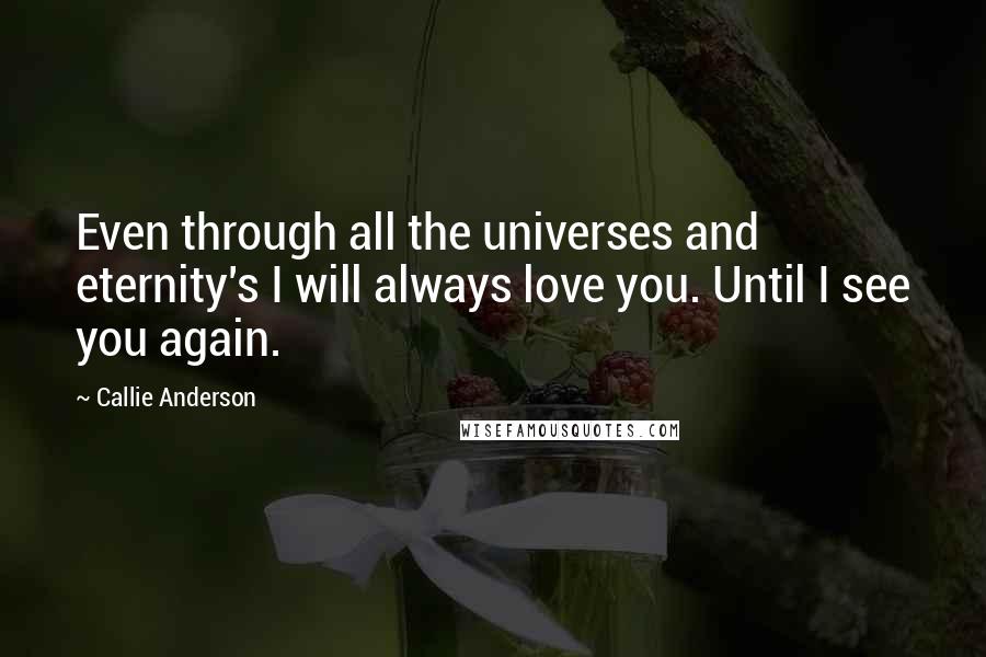 Callie Anderson Quotes: Even through all the universes and eternity's I will always love you. Until I see you again.