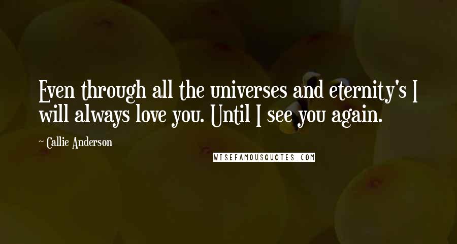 Callie Anderson Quotes: Even through all the universes and eternity's I will always love you. Until I see you again.