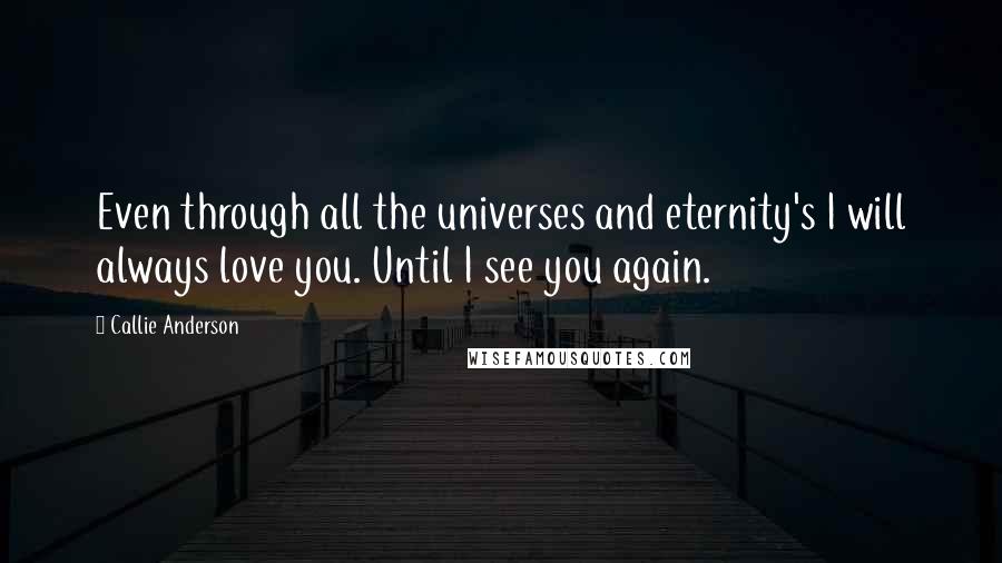 Callie Anderson Quotes: Even through all the universes and eternity's I will always love you. Until I see you again.