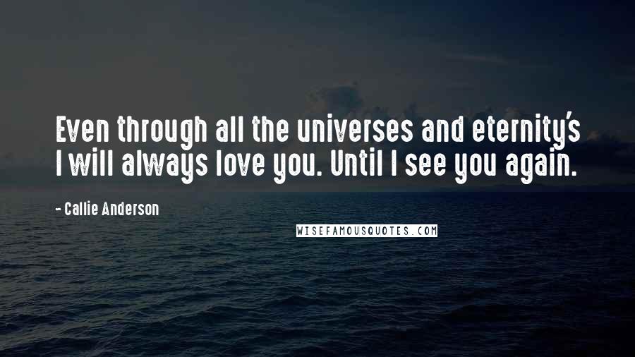 Callie Anderson Quotes: Even through all the universes and eternity's I will always love you. Until I see you again.