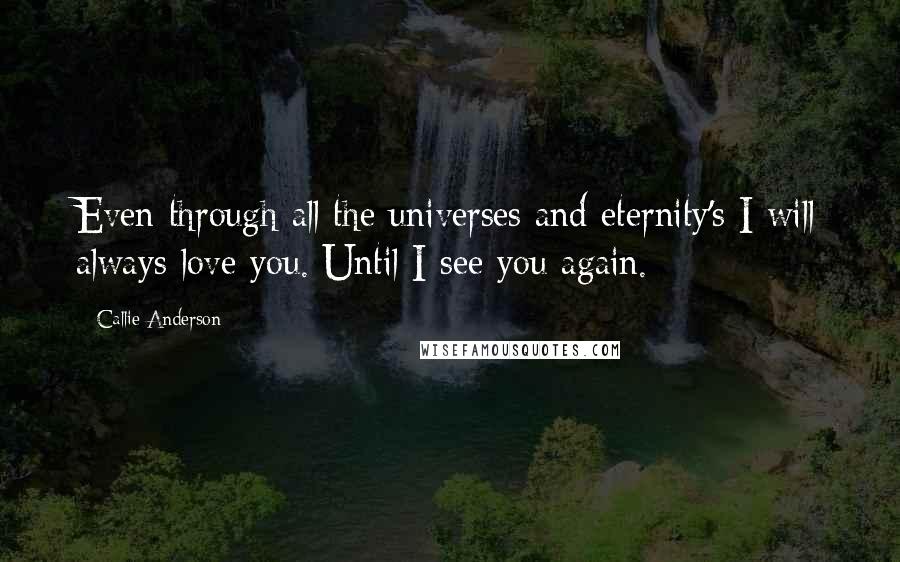 Callie Anderson Quotes: Even through all the universes and eternity's I will always love you. Until I see you again.