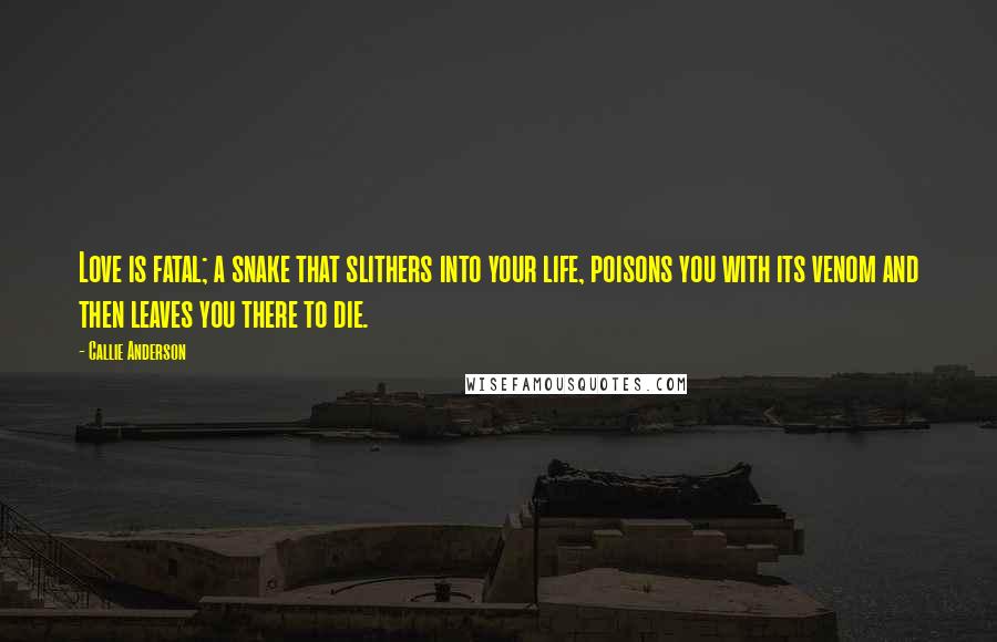 Callie Anderson Quotes: Love is fatal; a snake that slithers into your life, poisons you with its venom and then leaves you there to die.