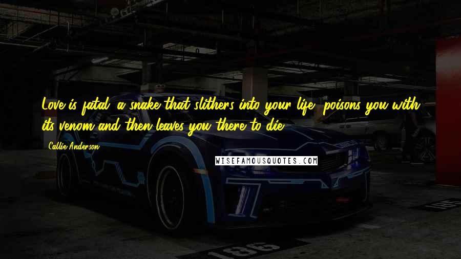 Callie Anderson Quotes: Love is fatal; a snake that slithers into your life, poisons you with its venom and then leaves you there to die.