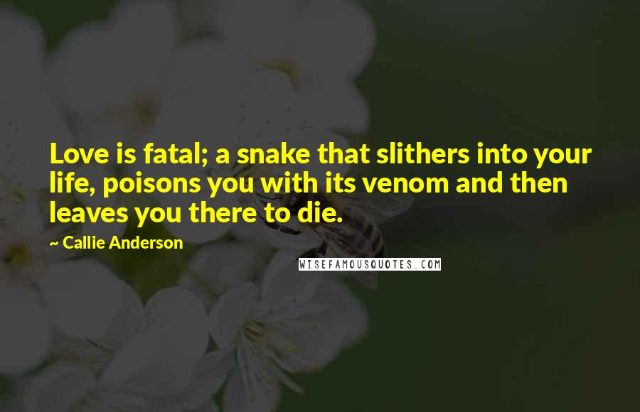 Callie Anderson Quotes: Love is fatal; a snake that slithers into your life, poisons you with its venom and then leaves you there to die.