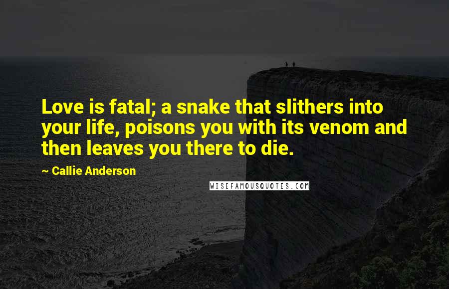 Callie Anderson Quotes: Love is fatal; a snake that slithers into your life, poisons you with its venom and then leaves you there to die.