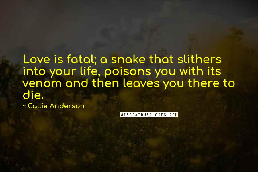 Callie Anderson Quotes: Love is fatal; a snake that slithers into your life, poisons you with its venom and then leaves you there to die.