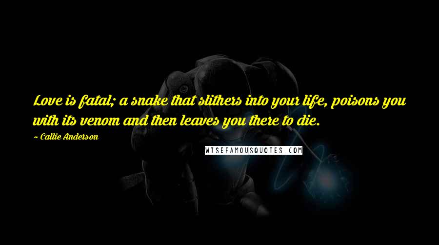 Callie Anderson Quotes: Love is fatal; a snake that slithers into your life, poisons you with its venom and then leaves you there to die.