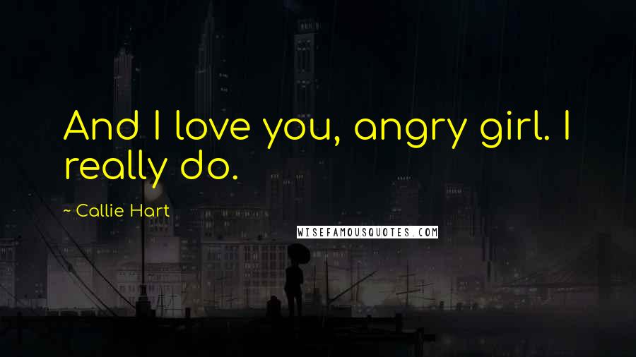 Callie Hart Quotes: And I love you, angry girl. I really do.