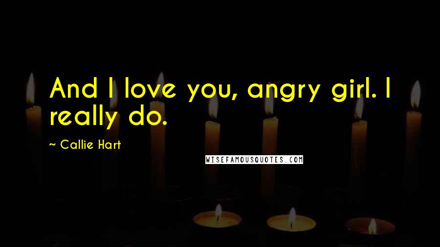 Callie Hart Quotes: And I love you, angry girl. I really do.