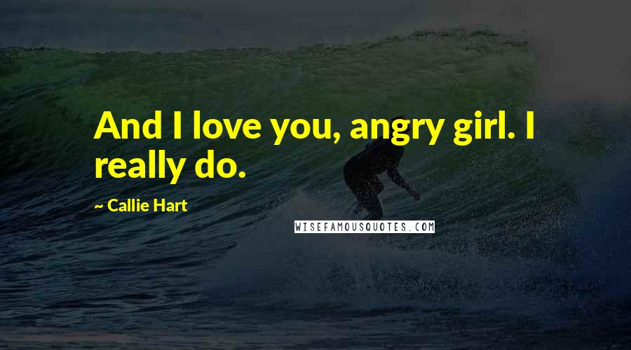 Callie Hart Quotes: And I love you, angry girl. I really do.