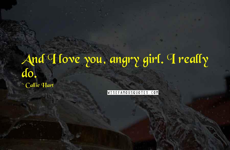 Callie Hart Quotes: And I love you, angry girl. I really do.